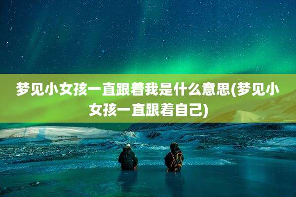 梦见小女孩一直跟着我是什么意思(梦见小女孩一直跟着自己)