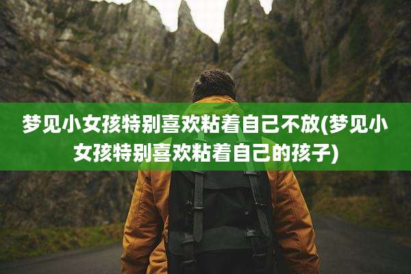 梦见小女孩特别喜欢粘着自己不放(梦见小女孩特别喜欢粘着自己的孩子)