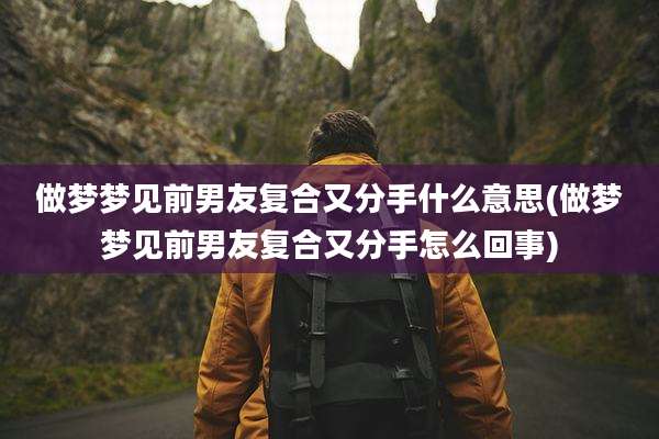 做梦梦见前男友复合又分手什么意思(做梦梦见前男友复合又分手怎么回事)