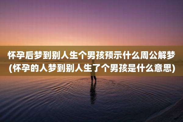 怀孕后梦到别人生个男孩预示什么周公解梦(怀孕的人梦到别人生了个男孩是什么意思)