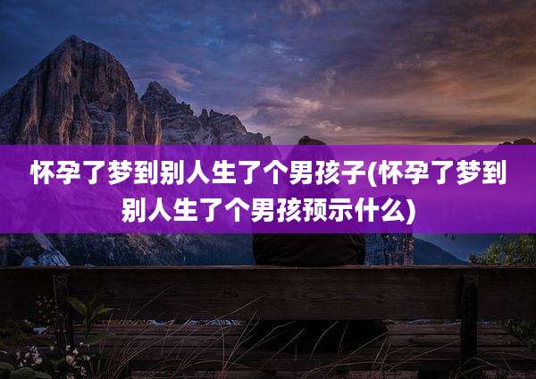 怀孕了梦到别人生了个男孩子(怀孕了梦到别人生了个男孩预示什么)