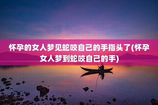 怀孕的女人梦见蛇咬自己的手指头了(怀孕女人梦到蛇咬自己的手)