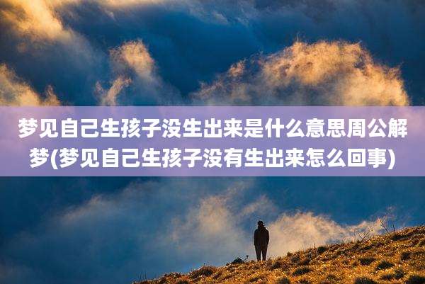 梦见自己生孩子没生出来是什么意思周公解梦(梦见自己生孩子没有生出来怎么回事)