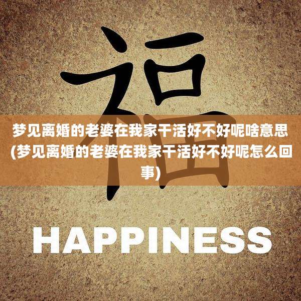 梦见离婚的老婆在我家干活好不好呢啥意思(梦见离婚的老婆在我家干活好不好呢怎么回事)