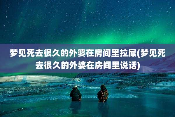 梦见死去很久的外婆在房间里拉屎(梦见死去很久的外婆在房间里说话)