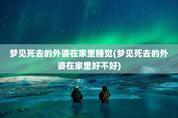 梦见死去的外婆在家里睡觉(梦见死去的外婆在家里好不好)
