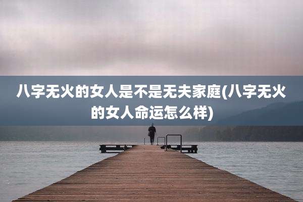 八字无火的女人是不是无夫家庭(八字无火的女人命运怎么样)