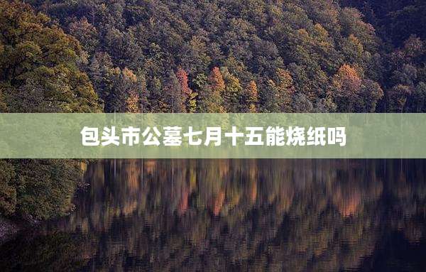 包头市公墓七月十五能烧纸吗