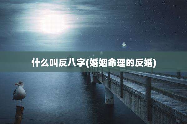 什么叫反八字(婚姻命理的反婚)
