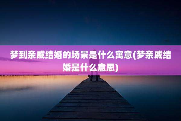 梦到亲戚结婚的场景是什么寓意(梦亲戚结婚是什么意思)