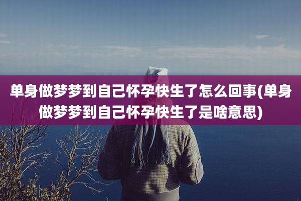 单身做梦梦到自己怀孕快生了怎么回事(单身做梦梦到自己怀孕快生了是啥意思)