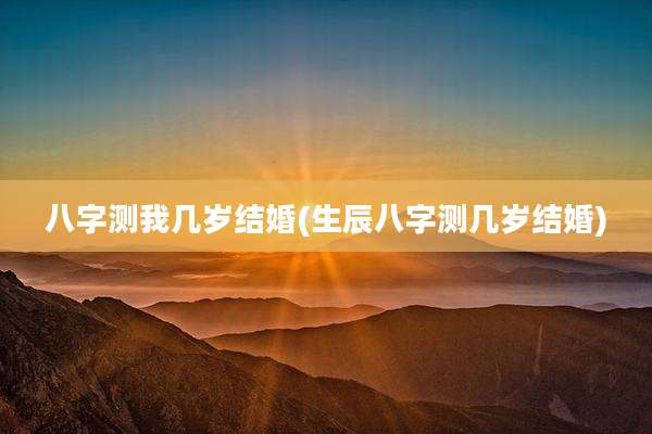 八字测我几岁结婚(生辰八字测几岁结婚)