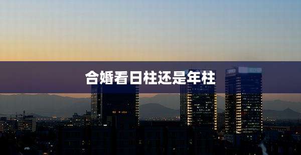 合婚看日柱还是年柱