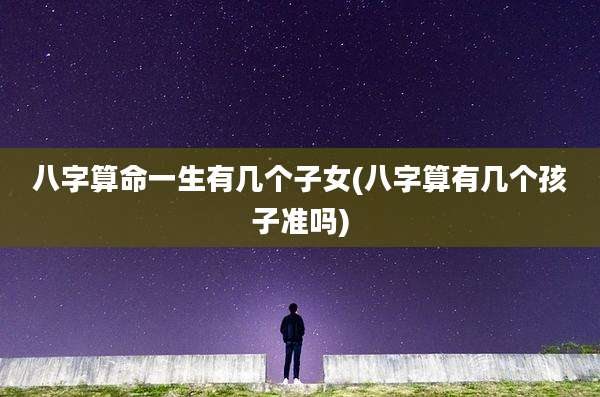 八字算命一生有几个子女(八字算有几个孩子准吗)