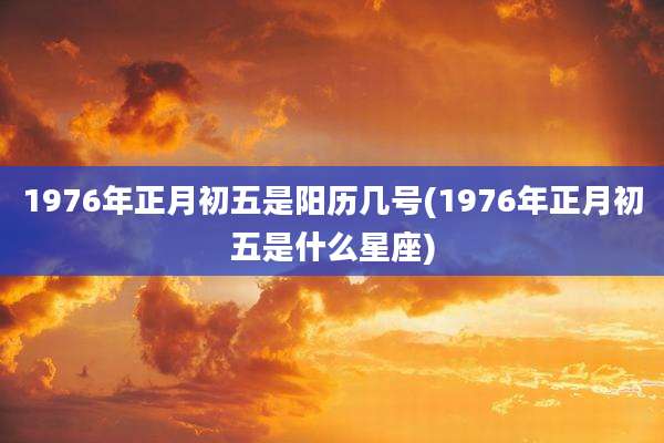 1976年正月初五是阳历几号(1976年正月初五是什么星座)