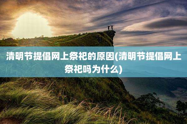清明节提倡网上祭祀的原因(清明节提倡网上祭祀吗为什么)