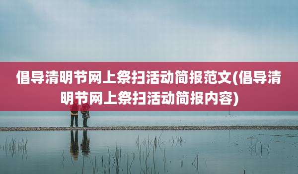 倡导清明节网上祭扫活动简报范文(倡导清明节网上祭扫活动简报内容)