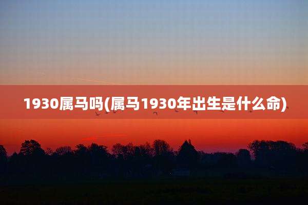 1930属马吗(属马1930年出生是什么命)