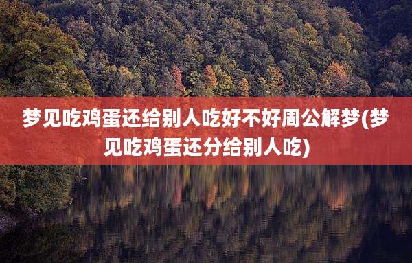 梦见吃鸡蛋还给别人吃好不好周公解梦(梦见吃鸡蛋还分给别人吃)