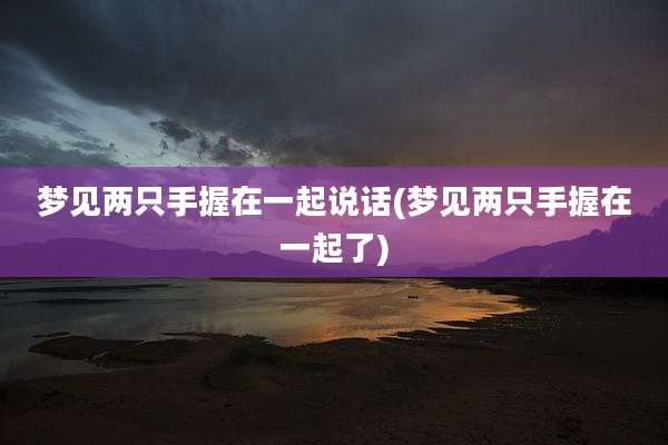 梦见两只手握在一起说话(梦见两只手握在一起了)