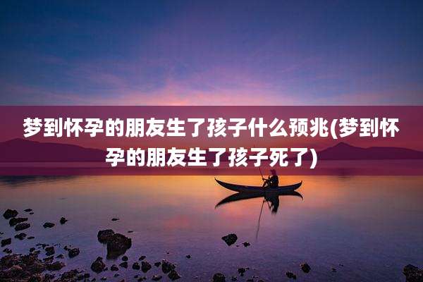 梦到怀孕的朋友生了孩子什么预兆(梦到怀孕的朋友生了孩子死了)