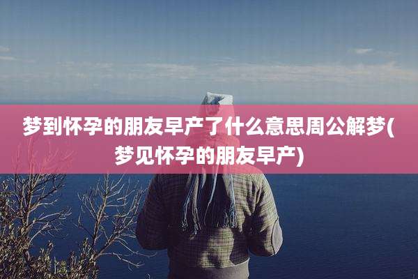 梦到怀孕的朋友早产了什么意思周公解梦(梦见怀孕的朋友早产)