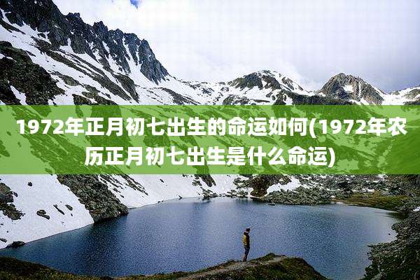 1972年正月初七出生的命运如何(1972年农历正月初七出生是什么命运)