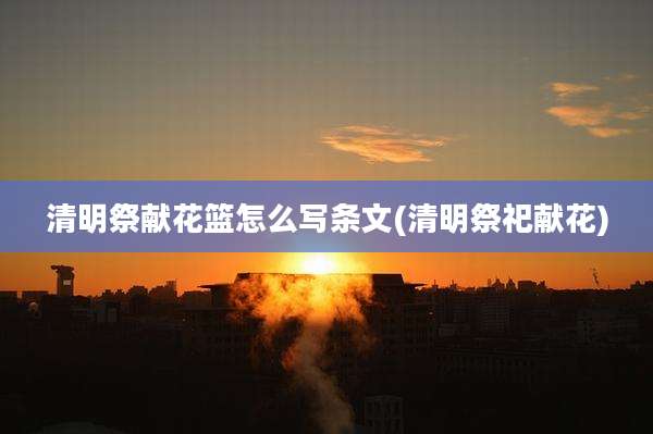 清明祭献花篮怎么写条文(清明祭祀献花)
