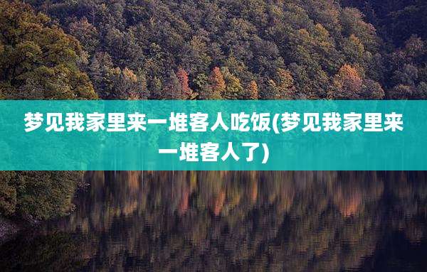梦见我家里来一堆客人吃饭(梦见我家里来一堆客人了)