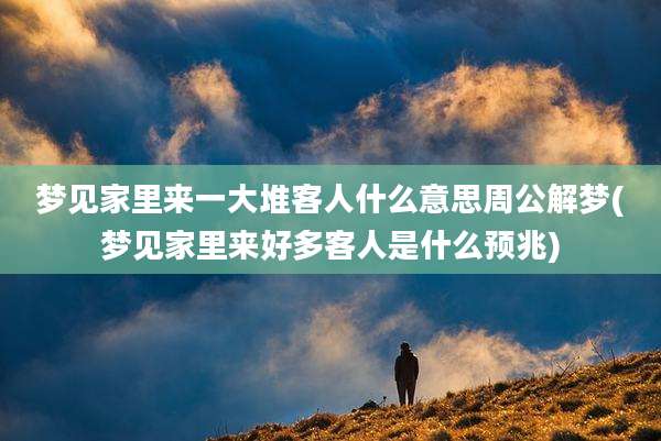 梦见家里来一大堆客人什么意思周公解梦(梦见家里来好多客人是什么预兆)