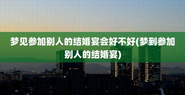 梦见参加别人的结婚宴会好不好(梦到参加别人的结婚宴)
