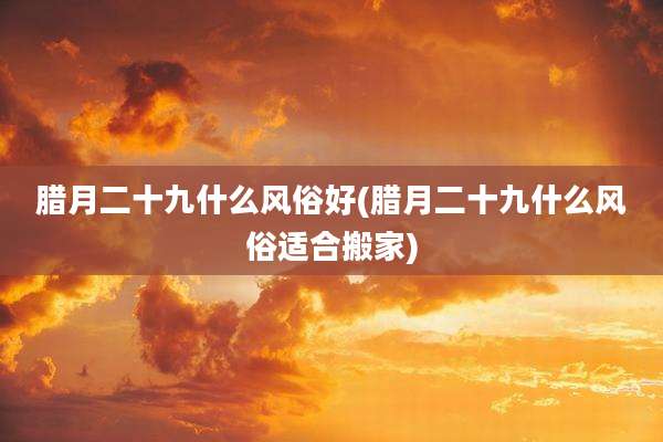 腊月二十九什么风俗好(腊月二十九什么风俗适合搬家)