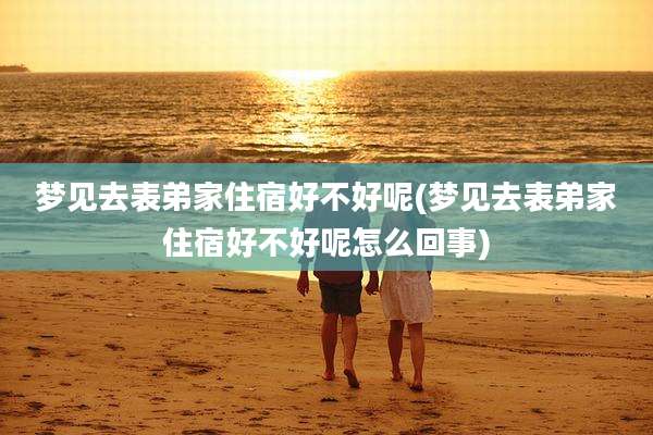 梦见去表弟家住宿好不好呢(梦见去表弟家住宿好不好呢怎么回事)