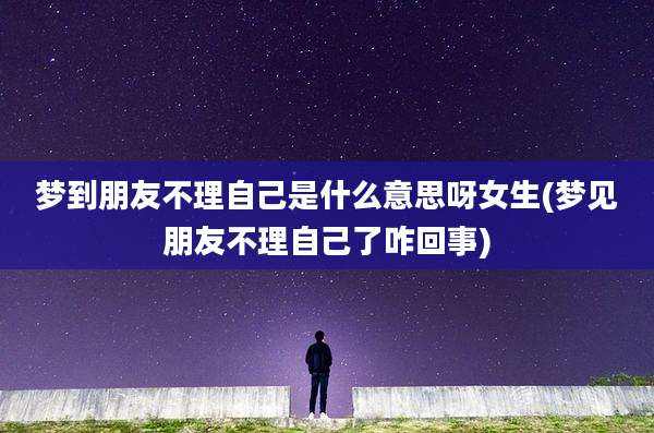 梦到朋友不理自己是什么意思呀女生(梦见朋友不理自己了咋回事)