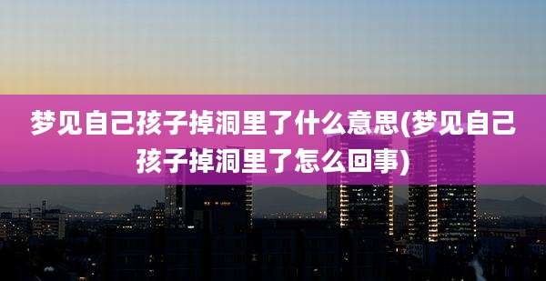 梦见自己孩子掉洞里了什么意思(梦见自己孩子掉洞里了怎么回事)