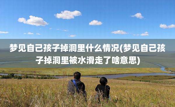 梦见自己孩子掉洞里什么情况(梦见自己孩子掉洞里被水滑走了啥意思)