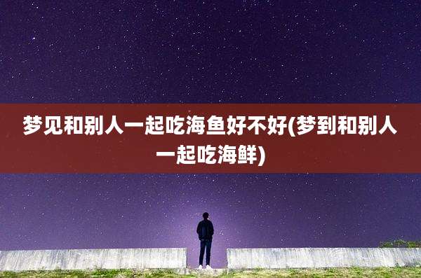 梦见和别人一起吃海鱼好不好(梦到和别人一起吃海鲜)