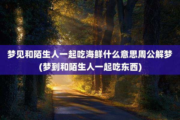 梦见和陌生人一起吃海鲜什么意思周公解梦(梦到和陌生人一起吃东西)