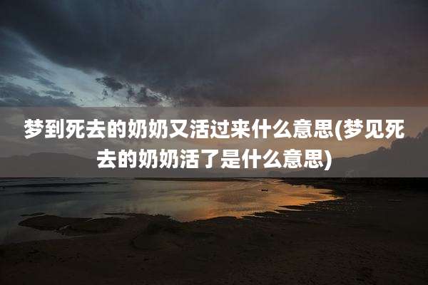 梦到死去的奶奶又活过来什么意思(梦见死去的奶奶活了是什么意思)