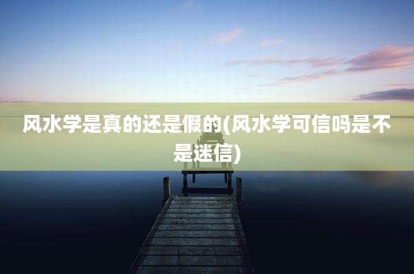 风水学是真的还是假的(风水学可信吗是不是迷信)