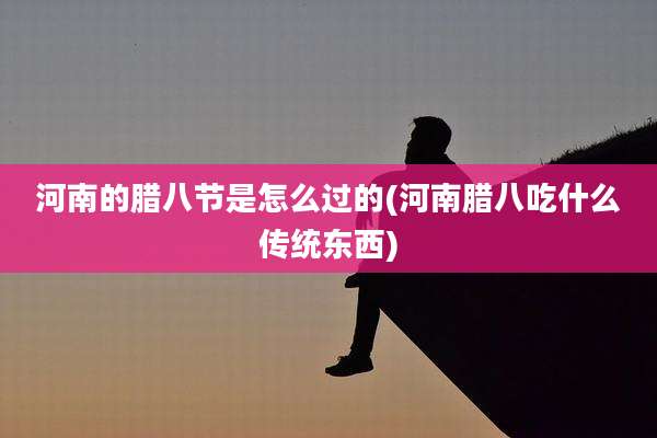 河南的腊八节是怎么过的(河南腊八吃什么传统东西)