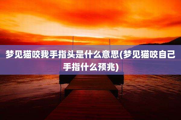 梦见猫咬我手指头是什么意思(梦见猫咬自己手指什么预兆)