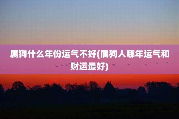 属狗什么年份运气不好(属狗人哪年运气和财运最好)