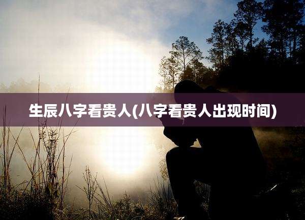 生辰八字看贵人(八字看贵人出现时间)