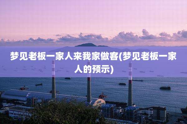 梦见老板一家人来我家做客(梦见老板一家人的预示)