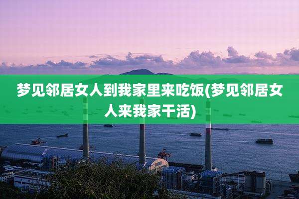 梦见邻居女人到我家里来吃饭(梦见邻居女人来我家干活)