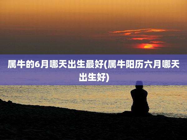 属牛的6月哪天出生最好(属牛阳历六月哪天出生好)