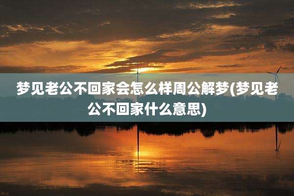 梦见老公不回家会怎么样周公解梦(梦见老公不回家什么意思)