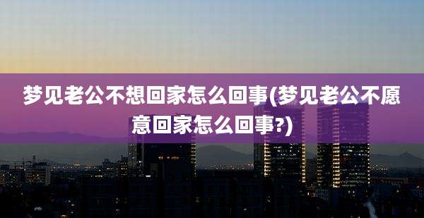 梦见老公不想回家怎么回事(梦见老公不愿意回家怎么回事?)