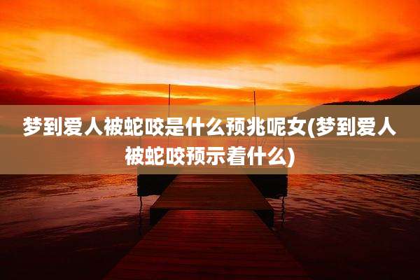 梦到爱人被蛇咬是什么预兆呢女(梦到爱人被蛇咬预示着什么)